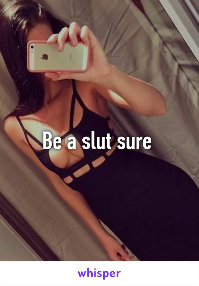 Be a slut sure 