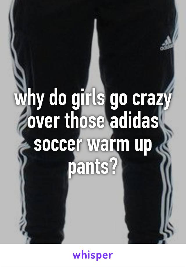why do girls go crazy over those adidas soccer warm up pants?
