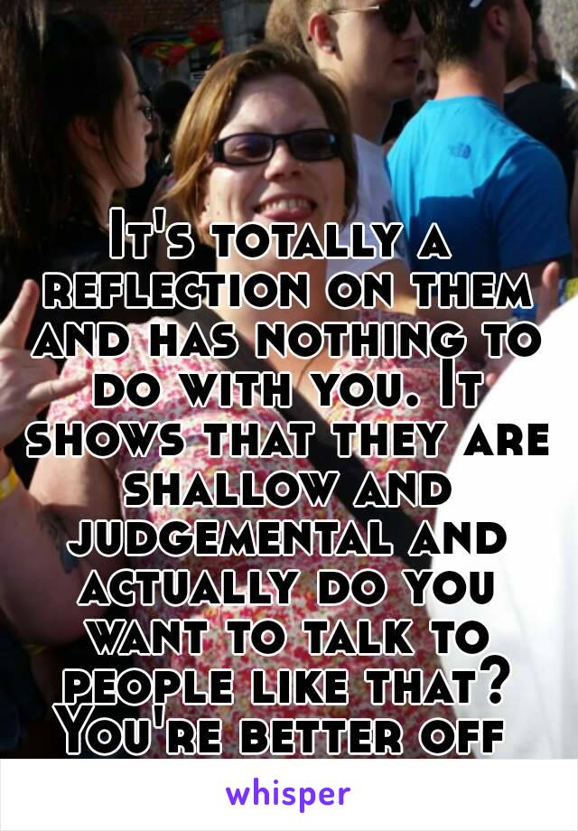 It's totally a reflection on them and has nothing to do with you. It shows that they are shallow and judgemental and actually do you want to talk to people like that?
You're better off without that.