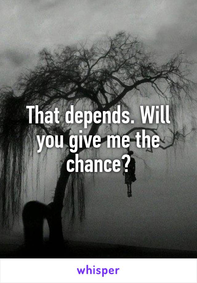 That depends. Will you give me the chance?