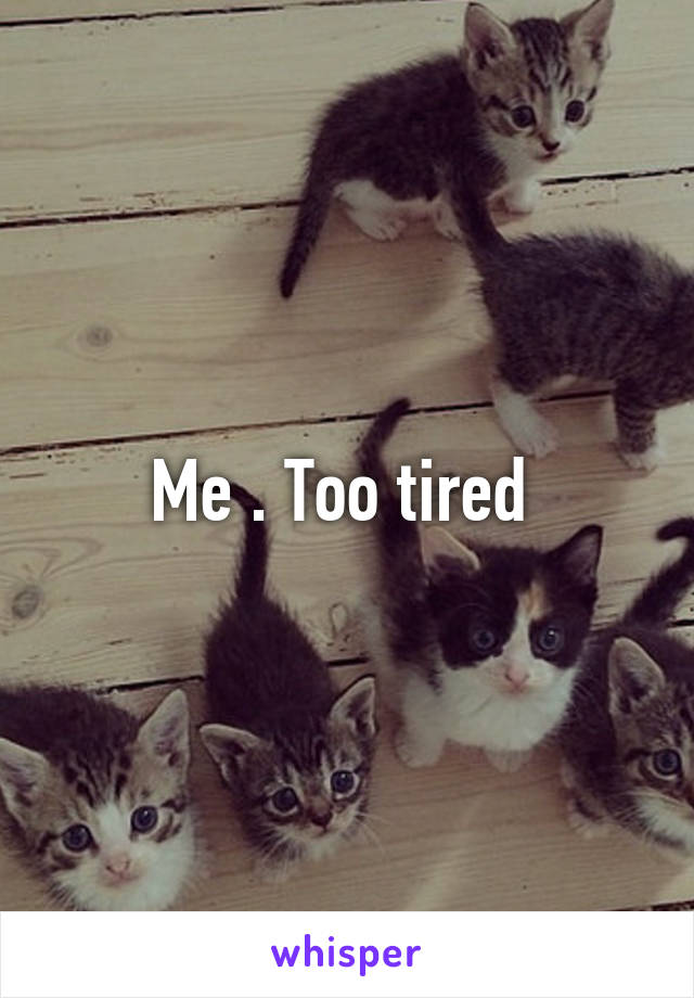 Me . Too tired 