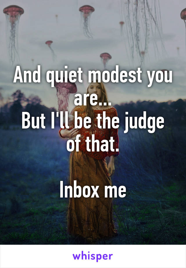 And quiet modest you are...
But I'll be the judge of that.

Inbox me