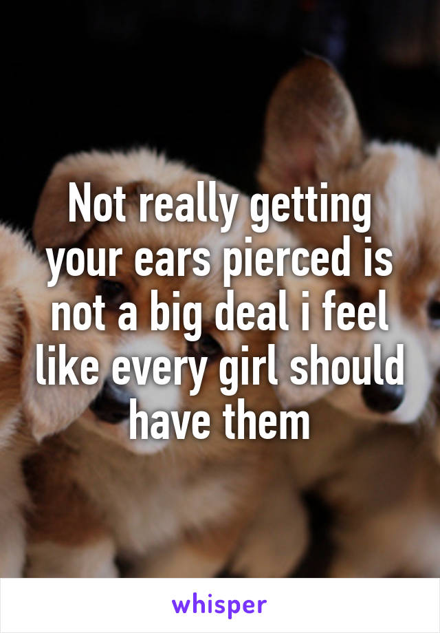 Not really getting your ears pierced is not a big deal i feel like every girl should have them