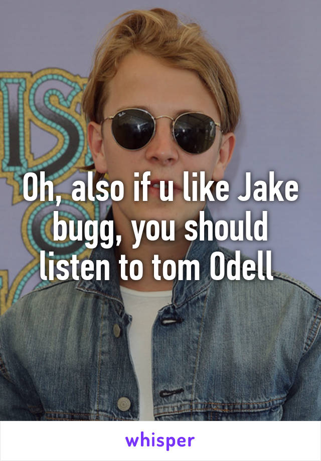 Oh, also if u like Jake bugg, you should listen to tom Odell 