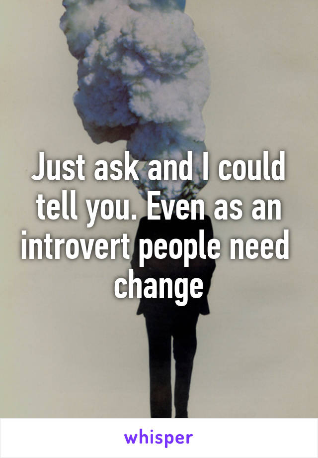 Just ask and I could tell you. Even as an introvert people need  change