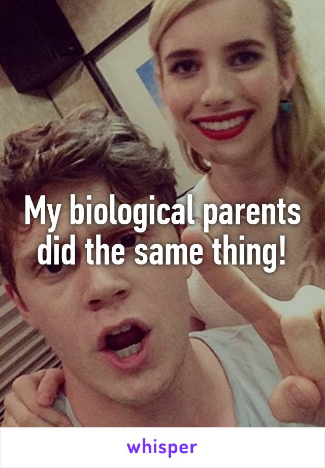 My biological parents did the same thing!