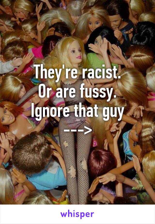 They're racist.
Or are fussy.
Ignore that guy
--->
