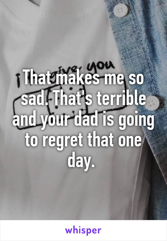 That makes me so sad. That's terrible and your dad is going to regret that one day. 