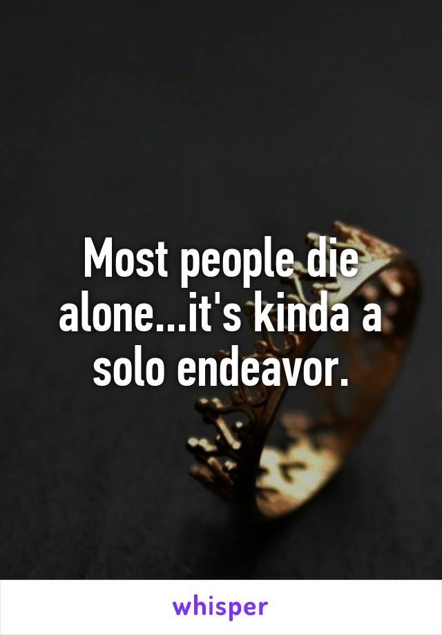 Most people die alone...it's kinda a solo endeavor.