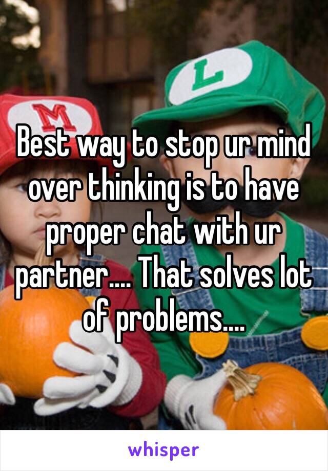 Best way to stop ur mind over thinking is to have proper chat with ur partner.... That solves lot of problems....