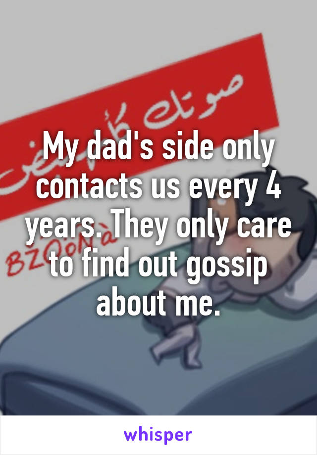 My dad's side only contacts us every 4 years. They only care to find out gossip about me.