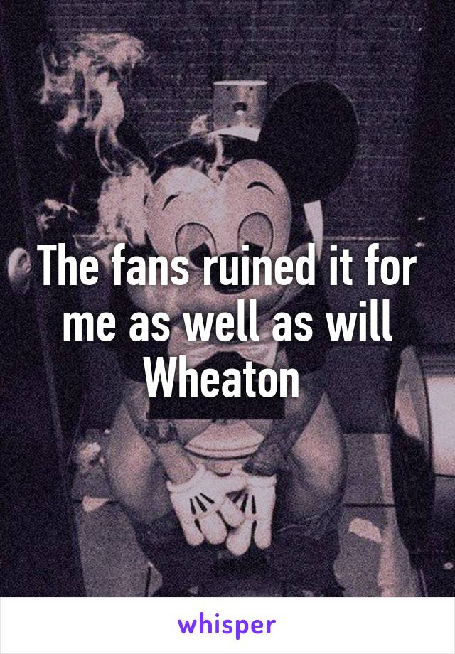 The fans ruined it for me as well as will Wheaton 