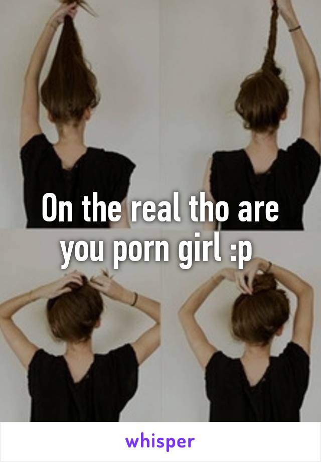 On the real tho are you porn girl :p 