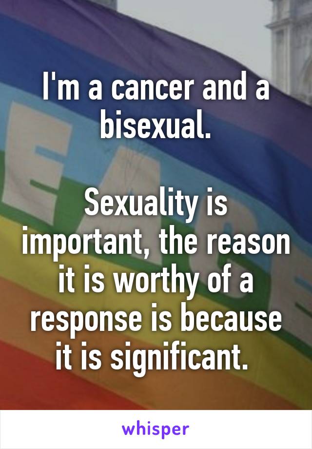 I'm a cancer and a bisexual.

Sexuality is important, the reason it is worthy of a response is because it is significant. 