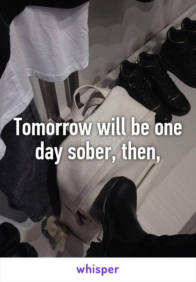 Tomorrow will be one day sober, then,