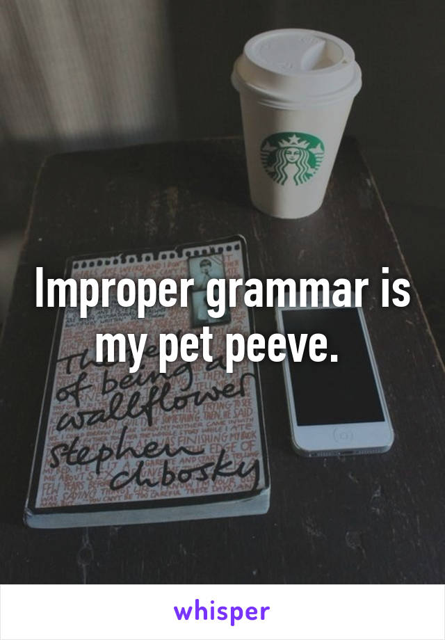 Improper grammar is my pet peeve. 