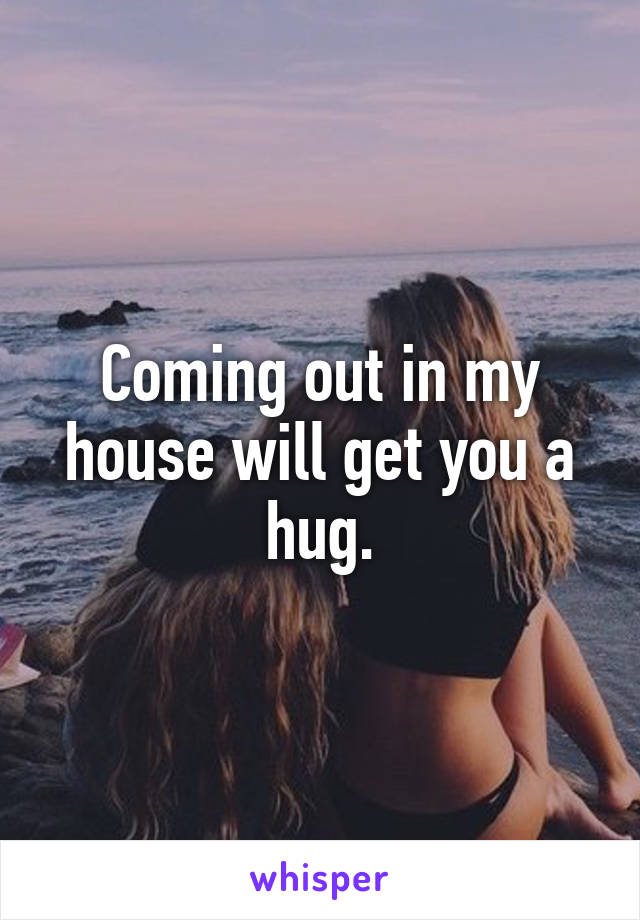 Coming out in my house will get you a hug.
