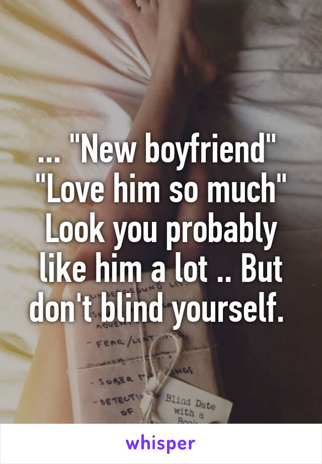 ... "New boyfriend" 
"Love him so much"
Look you probably like him a lot .. But don't blind yourself. 