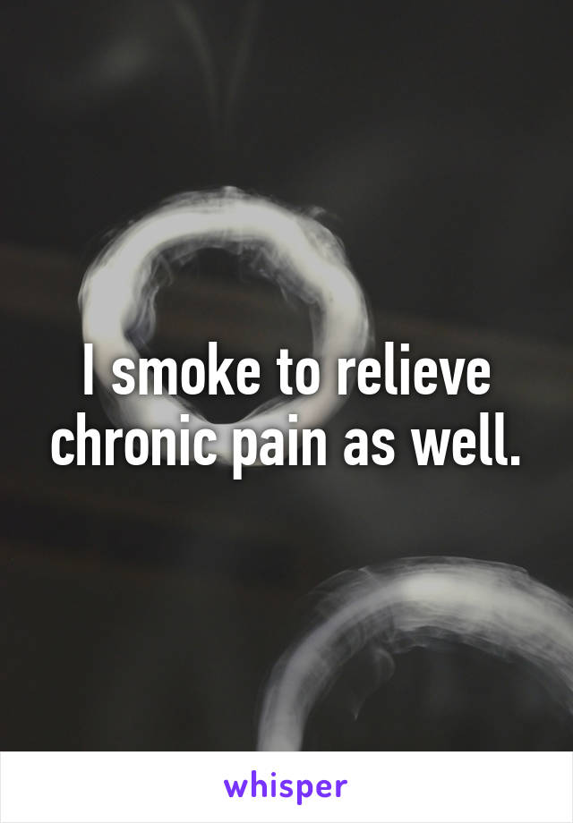 I smoke to relieve chronic pain as well.