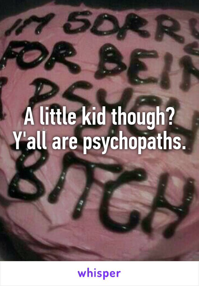 A little kid though? Y'all are psychopaths. 