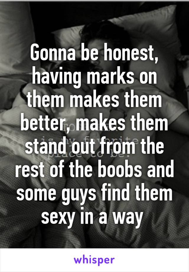 Gonna be honest, having marks on them makes them better, makes them stand out from the rest of the boobs and some guys find them sexy in a way 