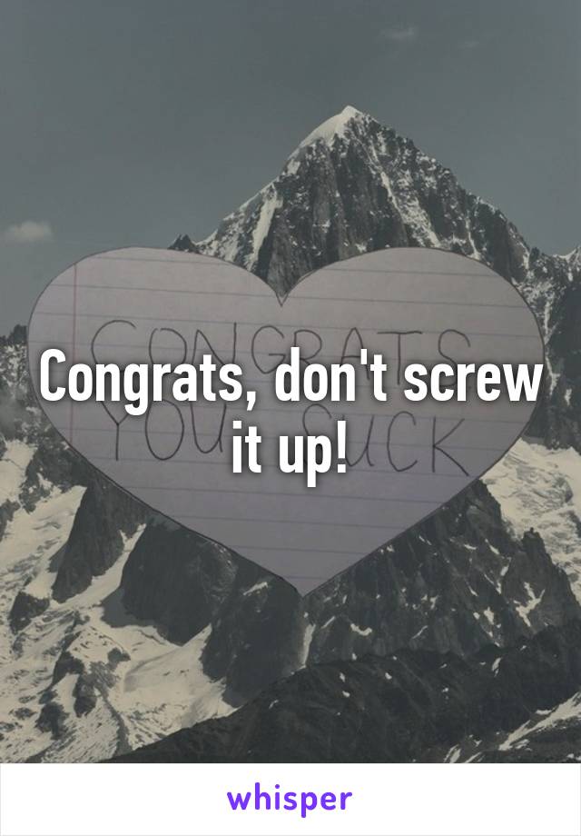 Congrats, don't screw it up!