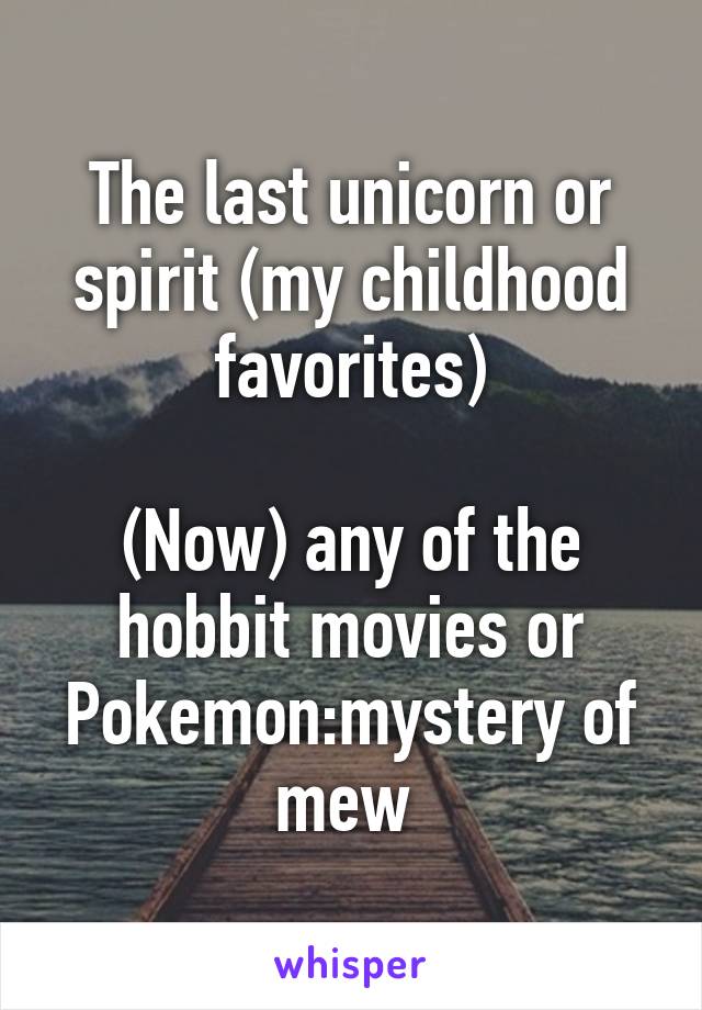The last unicorn or spirit (my childhood favorites)

(Now) any of the hobbit movies or Pokemon:mystery of mew 