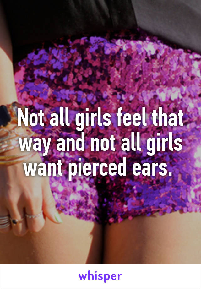 Not all girls feel that way and not all girls want pierced ears. 