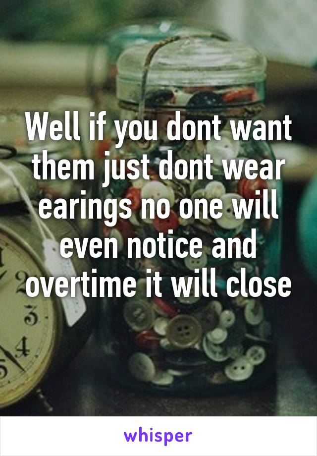 Well if you dont want them just dont wear earings no one will even notice and overtime it will close
