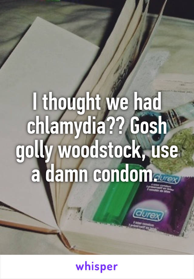 I thought we had chlamydia?? Gosh golly woodstock, use a damn condom. 