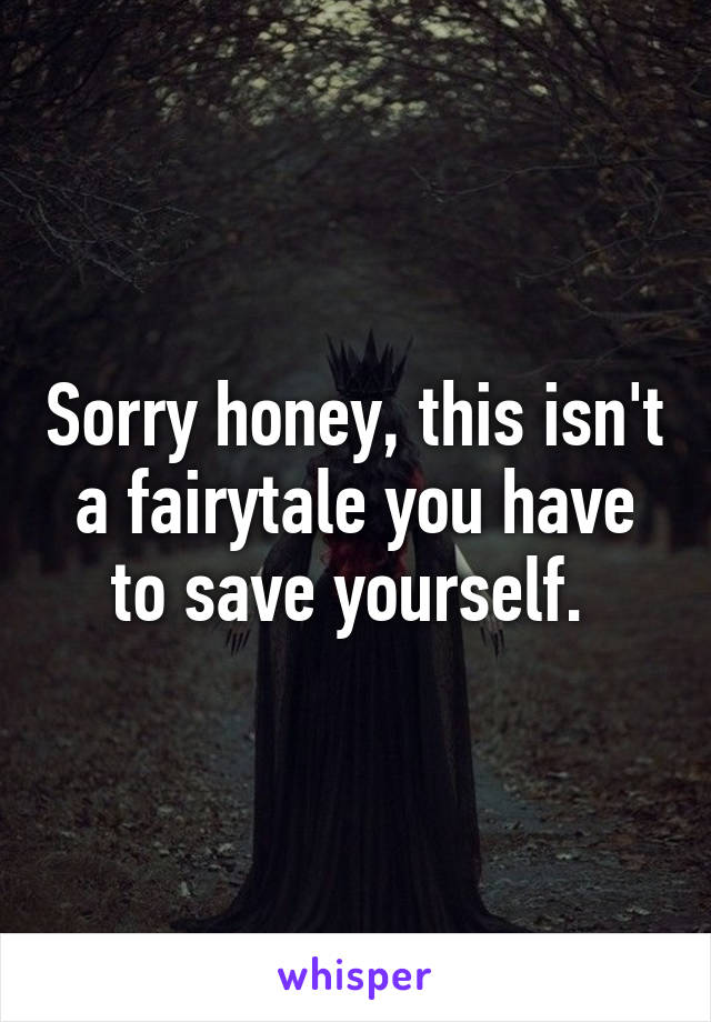Sorry honey, this isn't a fairytale you have to save yourself. 