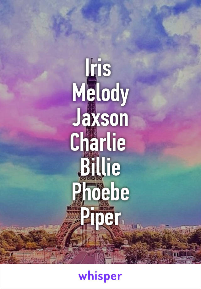Iris 
Melody
Jaxson
Charlie 
Billie
Phoebe
Piper