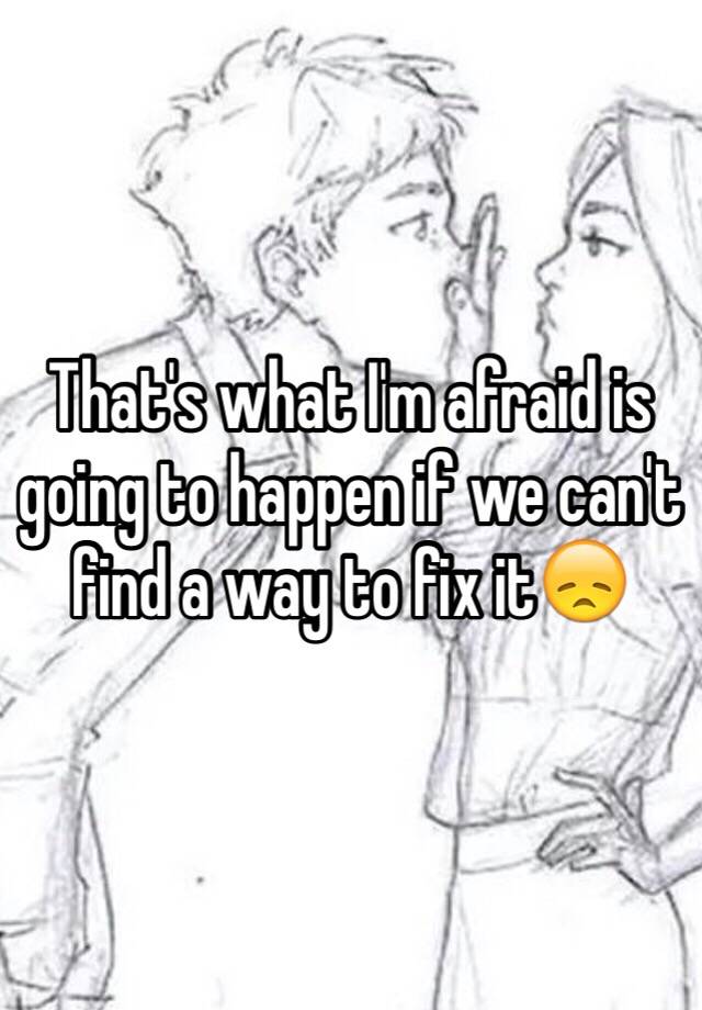 that-s-what-i-m-afraid-is-going-to-happen-if-we-can-t-find-a-way-to-fix-it