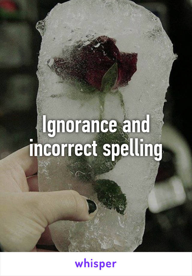 Ignorance and incorrect spelling