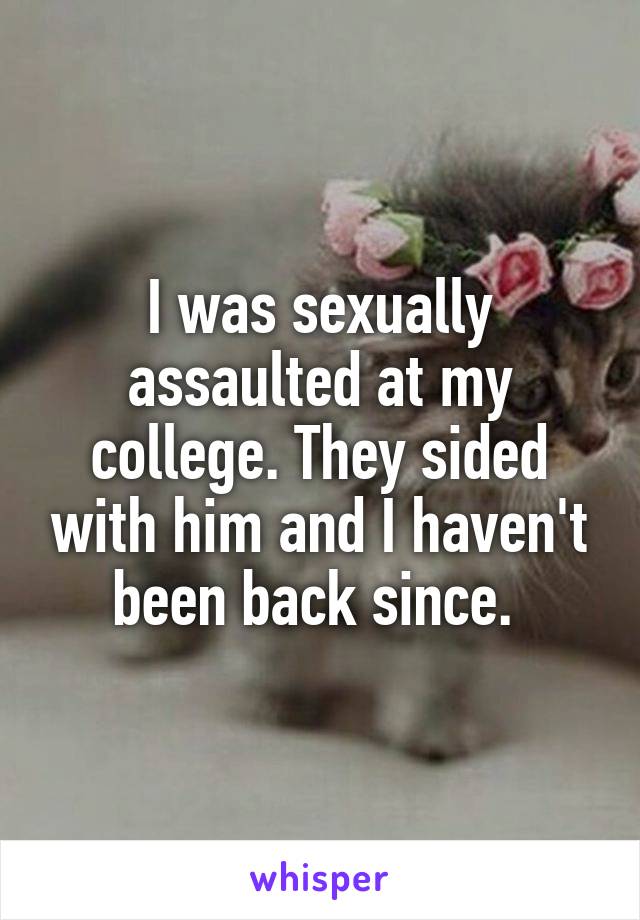 I was sexually assaulted at my college. They sided with him and I haven't been back since. 