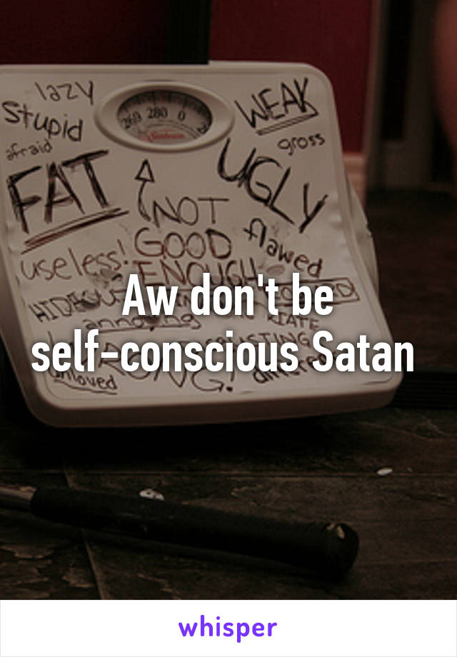 Aw don't be self-conscious Satan 