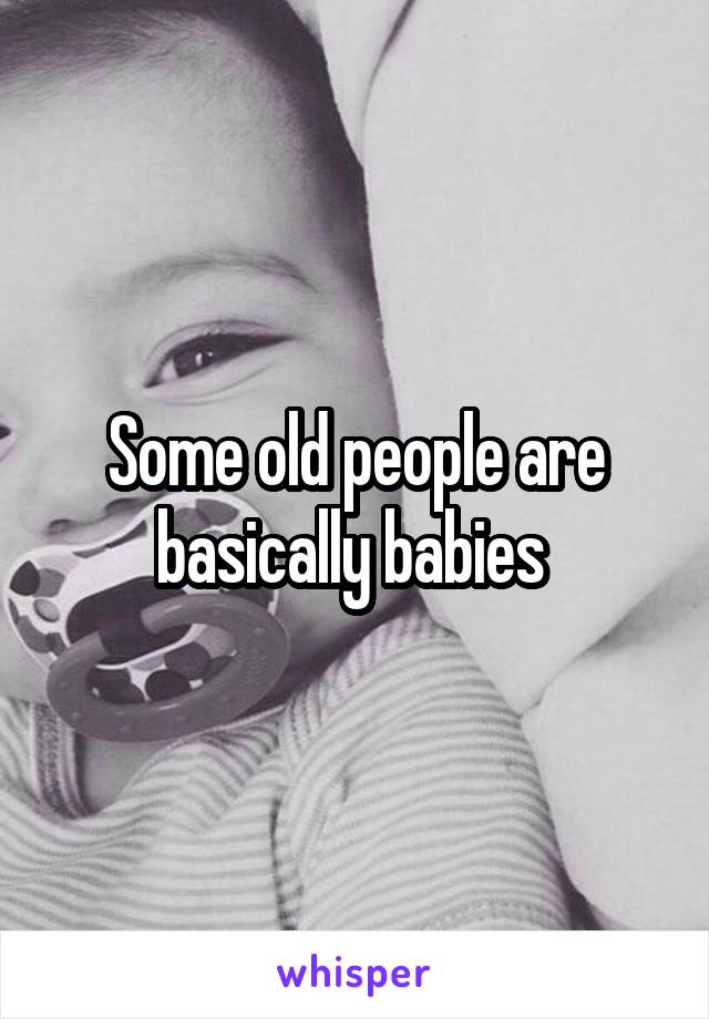 Some old people are basically babies 