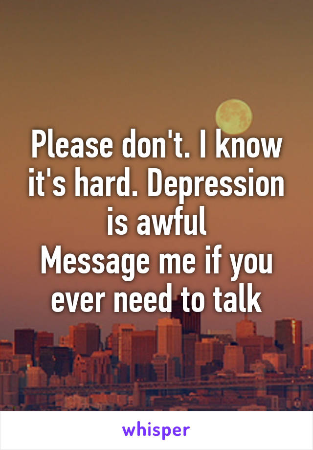 Please don't. I know it's hard. Depression is awful
Message me if you ever need to talk