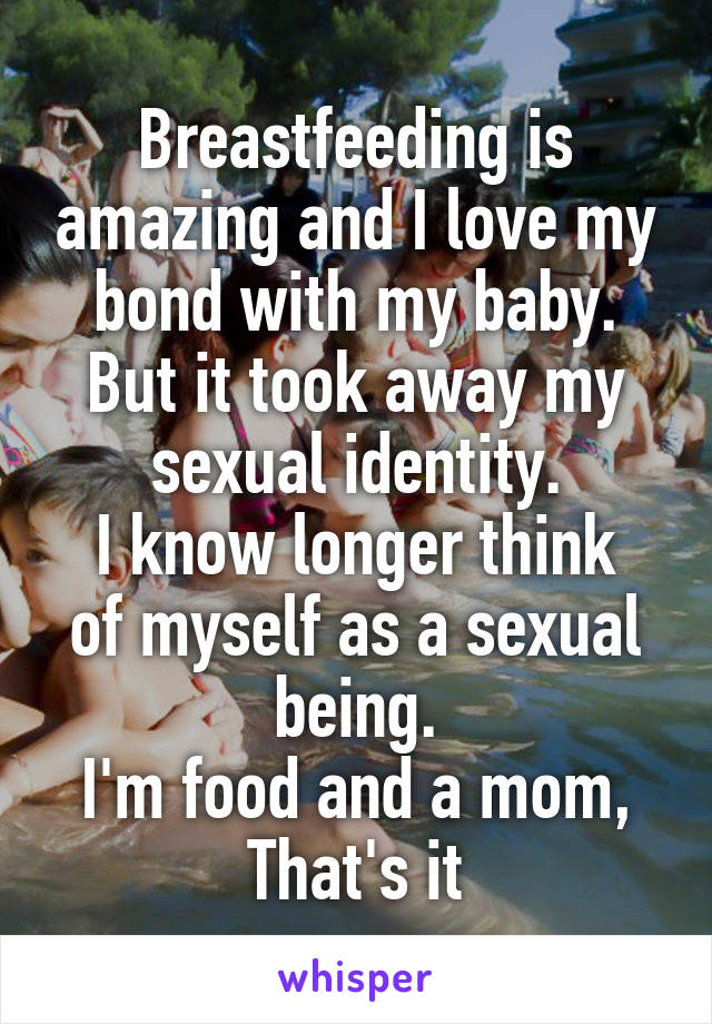 Breastfeeding is amazing and I love my bond with my baby.
But it took away my sexual identity.
I know longer think of myself as a sexual being.
I'm food and a mom, That's it