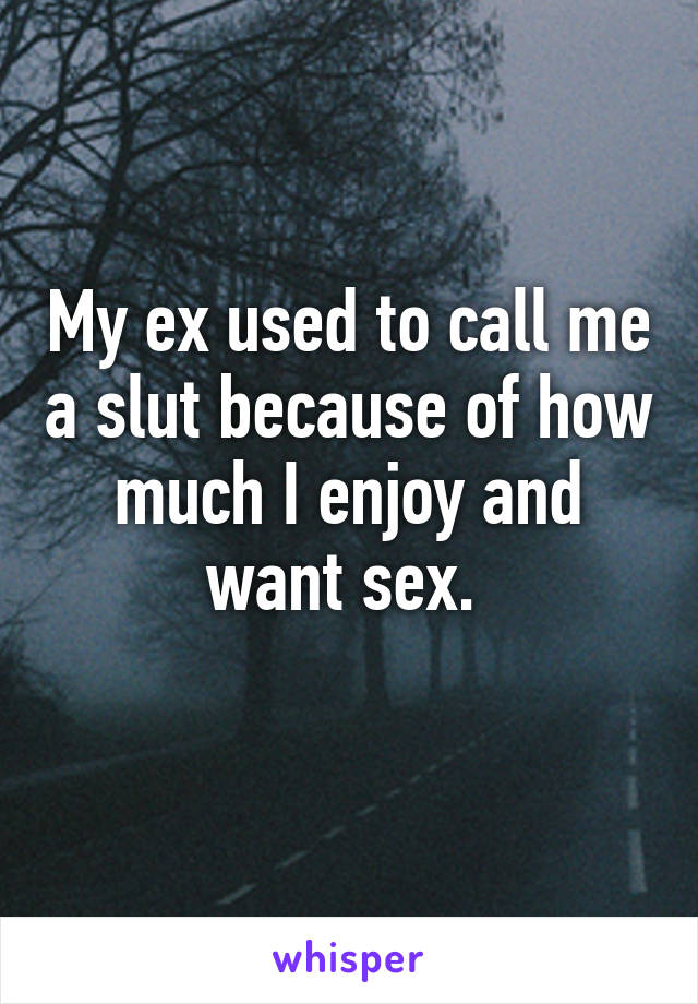 My ex used to call me a slut because of how much I enjoy and want sex. 
