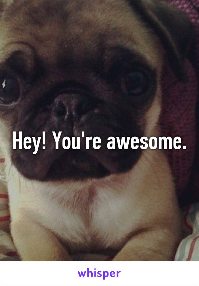 Hey! You're awesome.