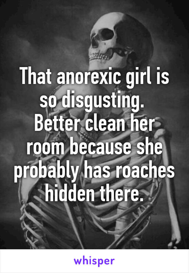 That anorexic girl is so disgusting. 
Better clean her room because she probably has roaches hidden there.