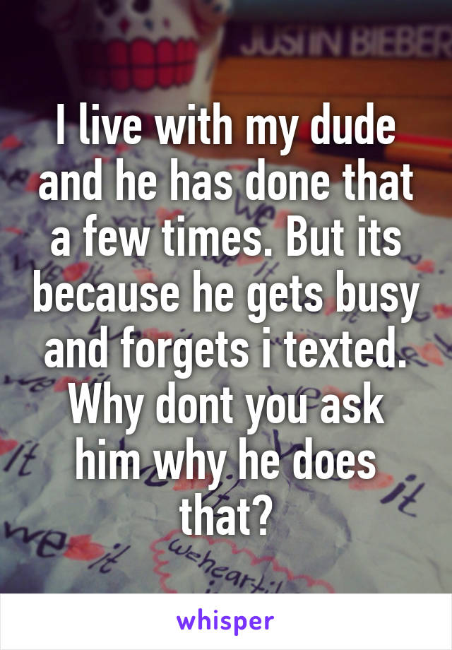 I live with my dude and he has done that a few times. But its because he gets busy and forgets i texted. Why dont you ask him why he does that?