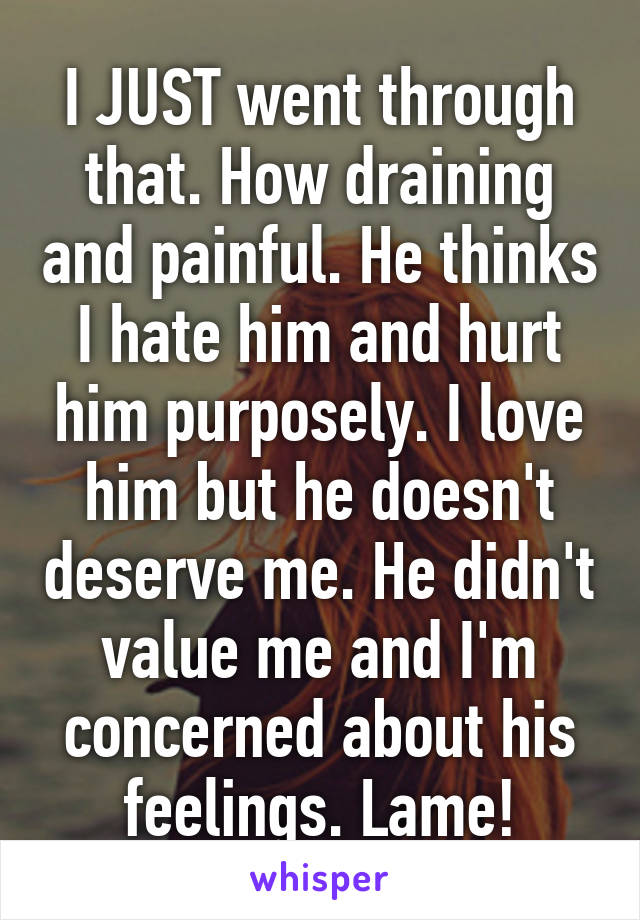 I JUST went through that. How draining and painful. He thinks I hate him and hurt him purposely. I love him but he doesn't deserve me. He didn't value me and I'm concerned about his feelings. Lame!