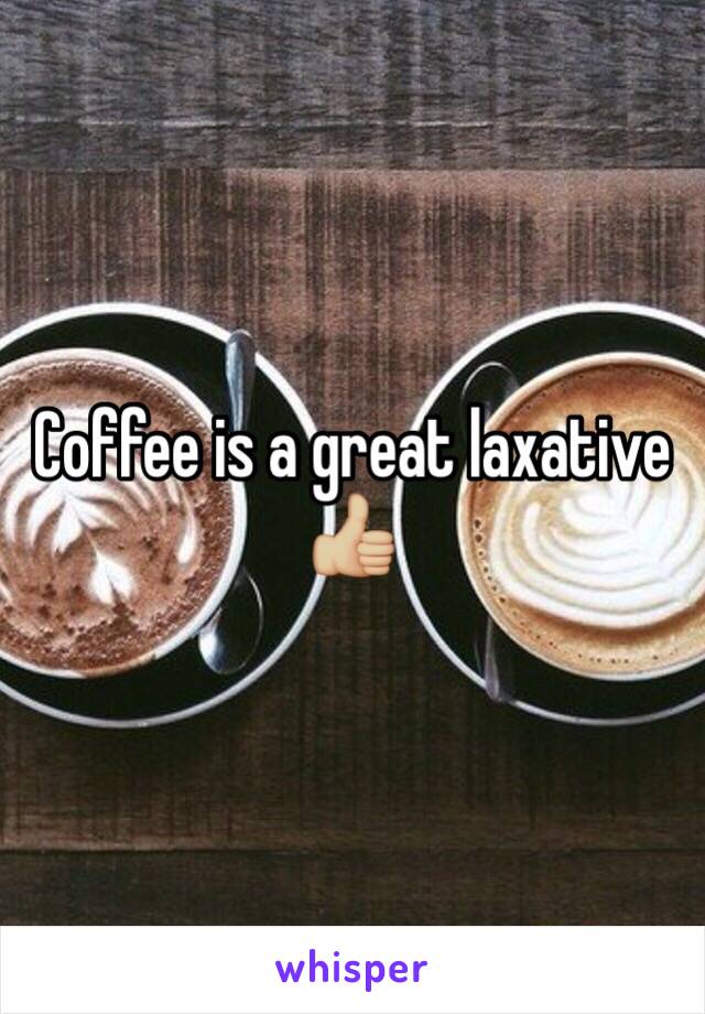 Coffee is a great laxative 👍🏼