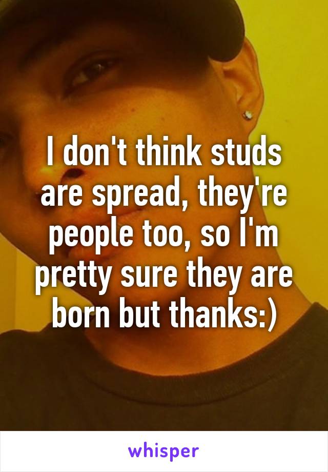 I don't think studs are spread, they're people too, so I'm pretty sure they are born but thanks:)