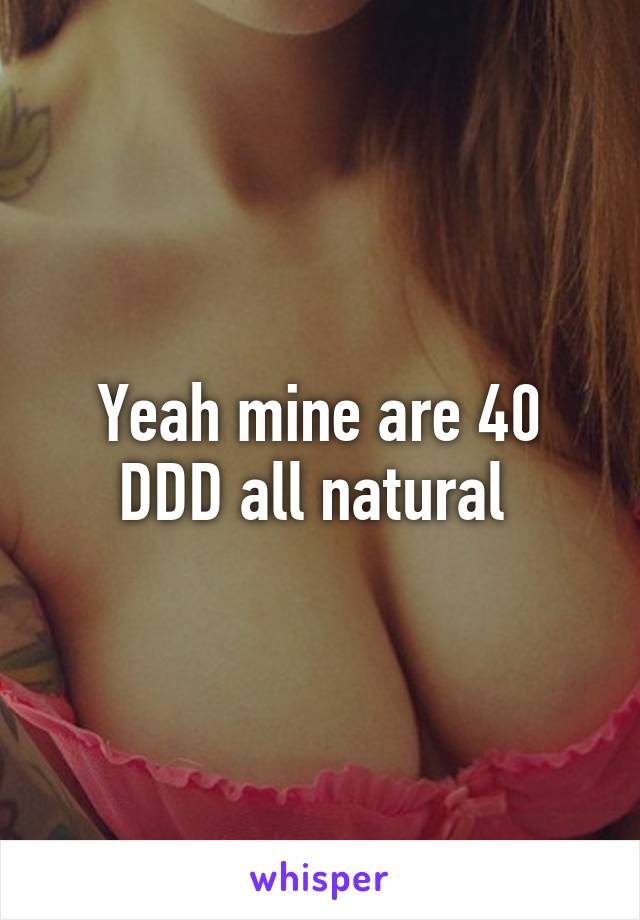 Yeah mine are 40 DDD all natural 