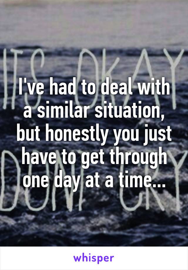 I've had to deal with a similar situation, but honestly you just have to get through one day at a time...