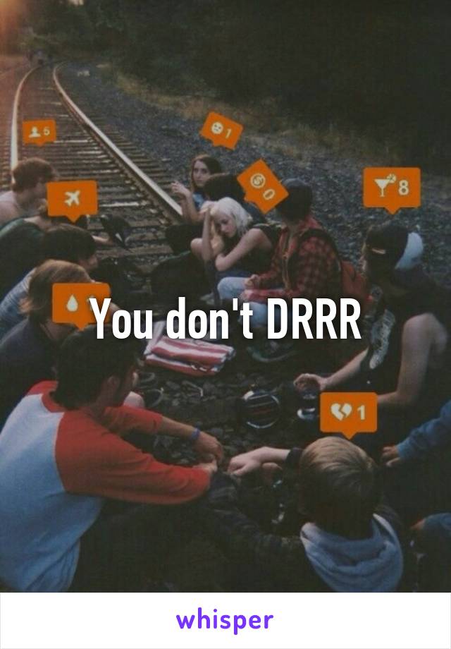 You don't DRRR