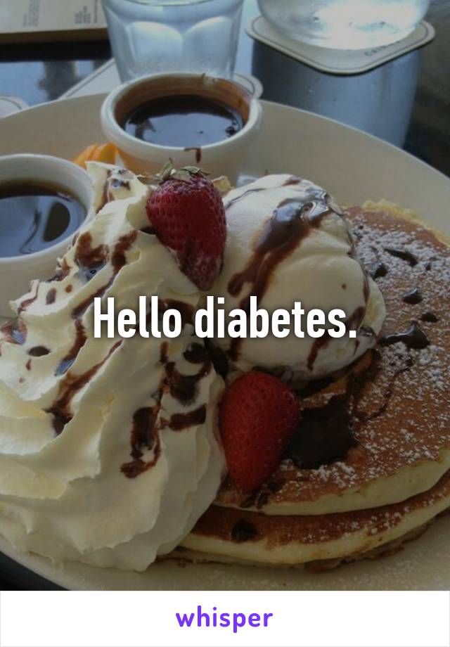 Hello diabetes.
